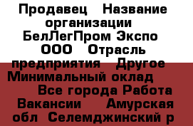 Продавец › Название организации ­ БелЛегПром-Экспо, ООО › Отрасль предприятия ­ Другое › Минимальный оклад ­ 33 000 - Все города Работа » Вакансии   . Амурская обл.,Селемджинский р-н